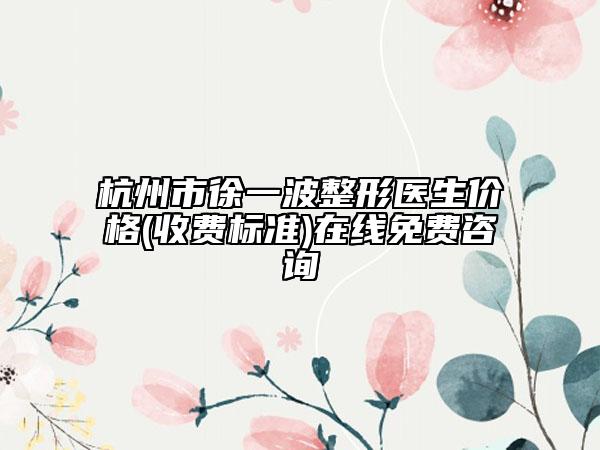 杭州市徐一波整形医生价格(收费标准)在线免费咨询