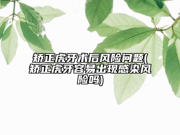 矫正虎牙术后风险问题(矫正虎牙容易出现感染风险吗)