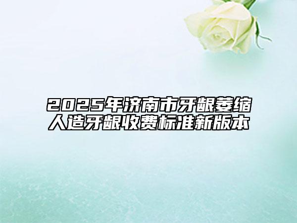 2025年济南市牙龈萎缩人造牙龈收费标准新版本