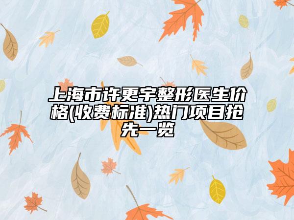 上海市许更宇整形医生价格(收费标准)热门项目抢先一览