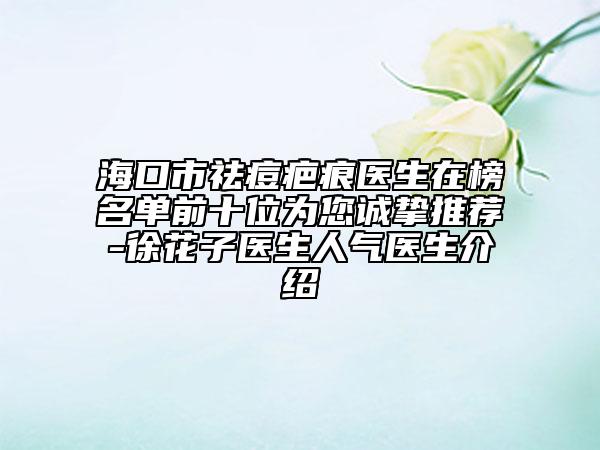 海口市祛痘疤痕医生在榜名单前十位为您诚挚推荐-徐花子医生人气医生介绍
