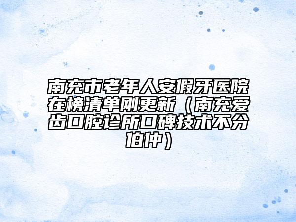 南充市老年人安假牙医院在榜清单刚更新（南充爱齿口腔诊所口碑技术不分伯仲）