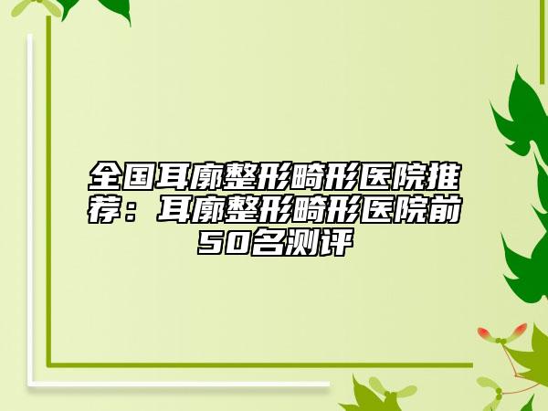 全国耳廓整形畸形医院推荐：耳廓整形畸形医院前50名测评