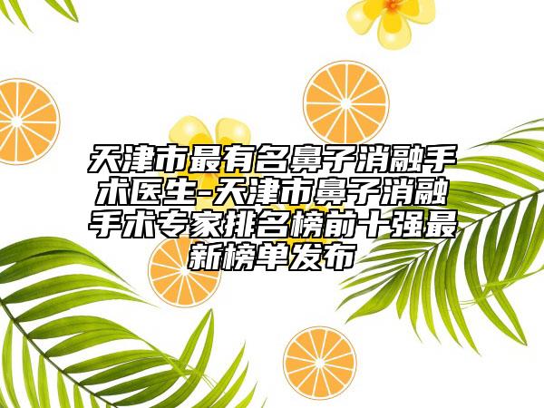 天津市最有名鼻子消融手术医生-天津市鼻子消融手术专家排名榜前十强最新榜单发布
