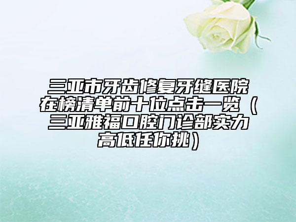 三亚市牙齿修复牙缝医院在榜清单前十位点击一览（三亚雅福口腔门诊部实力高低任你挑）