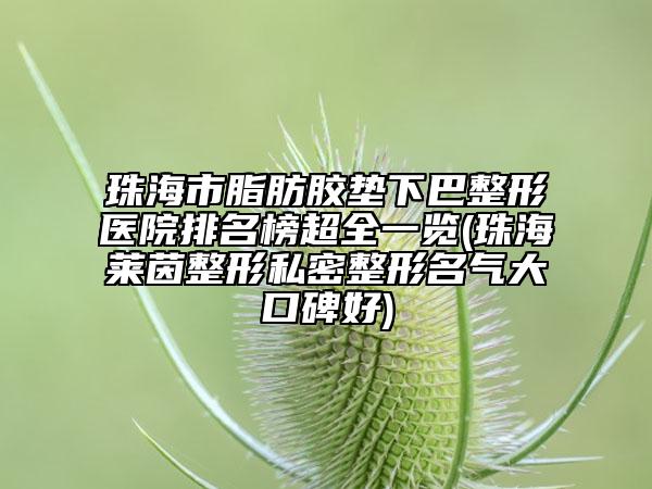 珠海市脂肪胶垫下巴整形医院排名榜超全一览(珠海莱茵整形私密整形名气大口碑好)