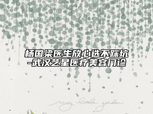 杨国梁医生放心选不踩坑-武汉艺星医疗美容门诊