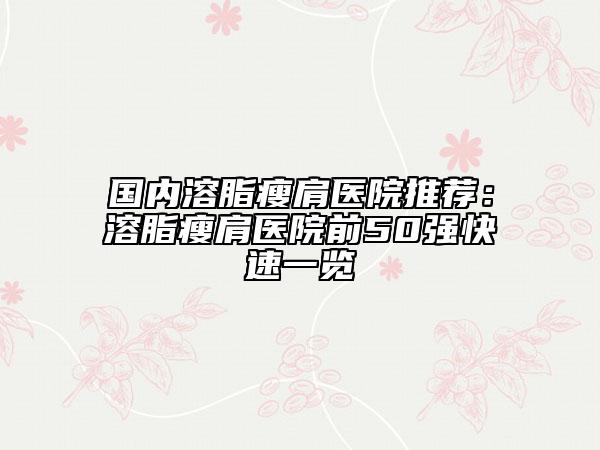 国内溶脂瘦肩医院推荐：溶脂瘦肩医院前50强快速一览