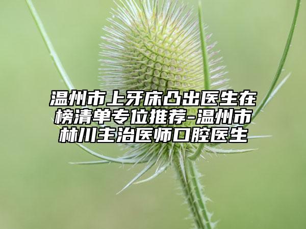 温州市上牙床凸出医生在榜清单专位推荐-温州市林川主治医师口腔医生