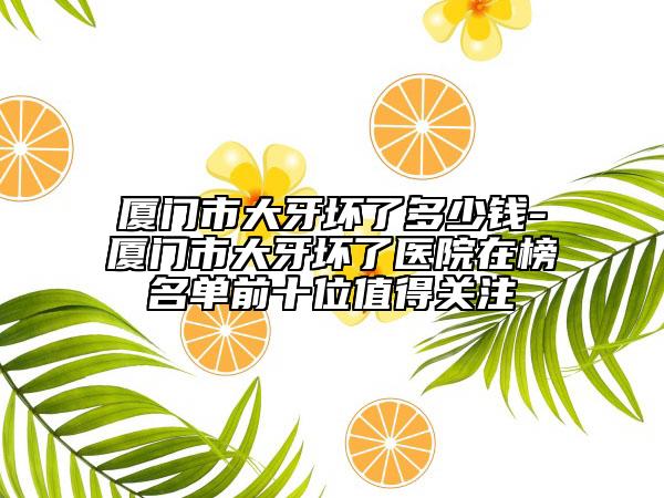 厦门市大牙坏了多少钱-厦门市大牙坏了医院在榜名单前十位值得关注