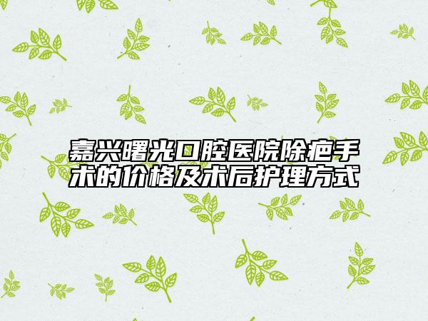 嘉兴曙光口腔医院除疤手术的价格及术后护理方式