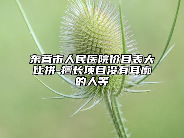 东营市人民医院价目表大比拼-擅长项目没有耳廓的人等