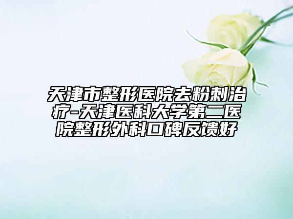 天津市整形医院去粉刺治疗-天津医科大学第二医院整形外科口碑反馈好