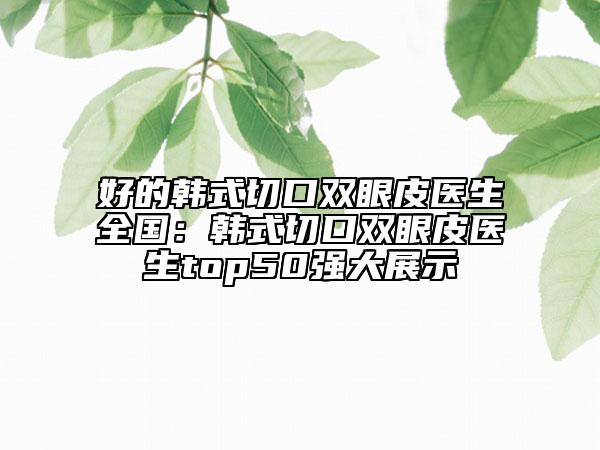 好的韩式切口双眼皮医生全国：韩式切口双眼皮医生top50强大展示