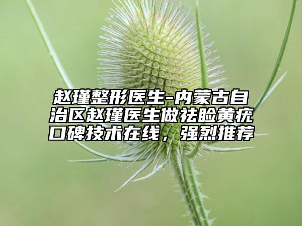 赵瑾整形医生-内蒙古自治区赵瑾医生做祛睑黄疣口碑技术在线，强烈推荐