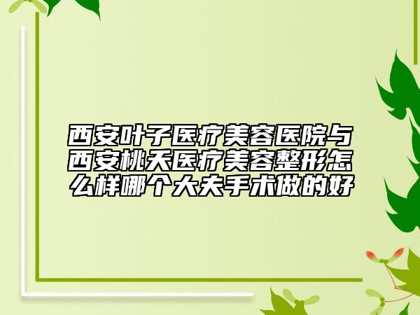 西安叶子医疗美容医院与西安桃夭医疗美容整形怎么样哪个大夫手术做的好