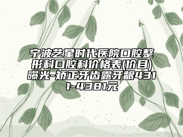 宁波艺星时代医院口腔整形科口腔科价格表(价目)曝光-矫正牙齿露牙龈4311-4381元