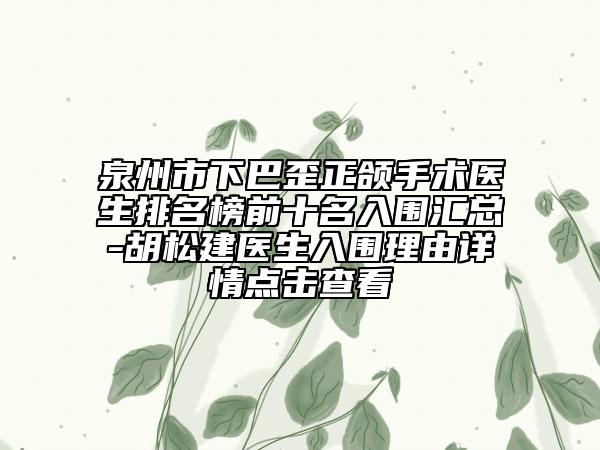泉州市下巴歪正颌手术医生排名榜前十名入围汇总-胡松建医生入围理由详情点击查看