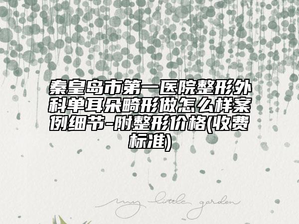 秦皇岛市第一医院整形外科单耳朵畸形做怎么样案例细节-附整形价格(收费标准)