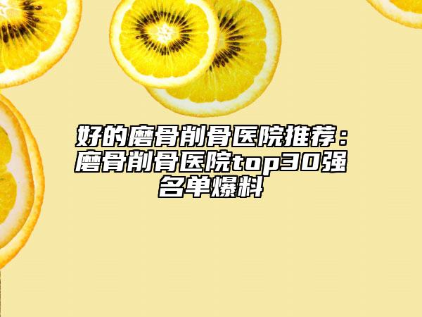 好的磨骨削骨医院推荐：磨骨削骨医院top30强名单爆料