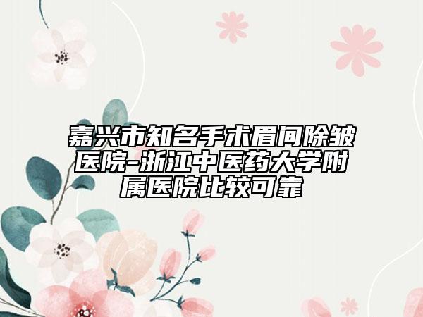 嘉兴市知名手术眉间除皱医院-浙江中医药大学附属医院比较可靠