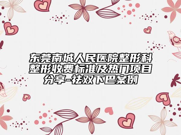 东莞南城人民医院整形科整形收费标准及热门项目分享-祛双下巴案例