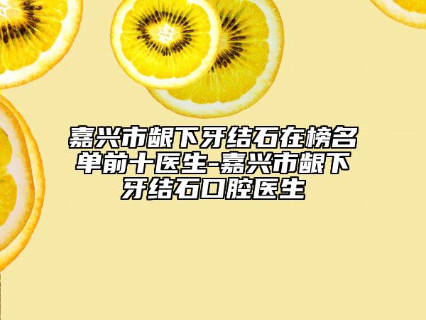 嘉兴市龈下牙结石在榜名单前十医生-嘉兴市龈下牙结石口腔医生