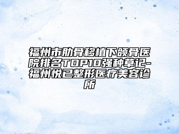 福州市肋骨移植下颌骨医院排名TOP10强种草记-福州悦已整形医疗美容诊所