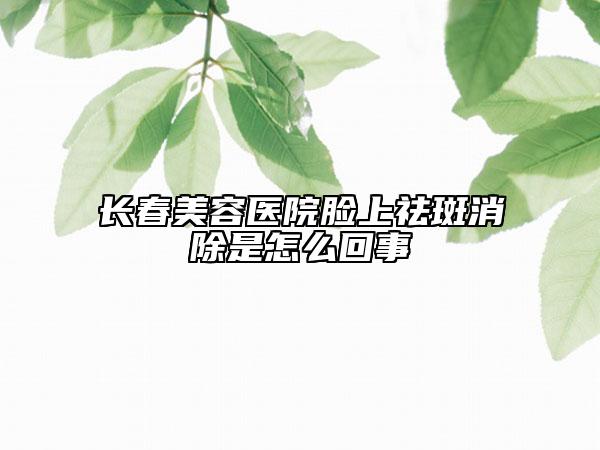 长春美容医院脸上祛斑消除是怎么回事