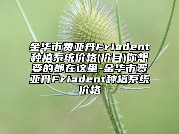 金华市费亚丹Friadent种植系统价格(价目)你想要的都在这里-金华市费亚丹Friadent种植系统价格