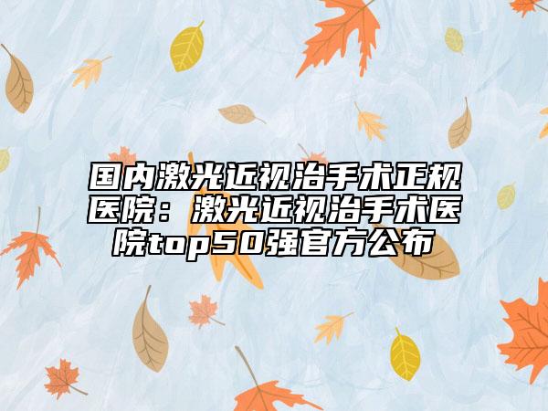 国内激光近视治手术正规医院：激光近视治手术医院top50强官方公布