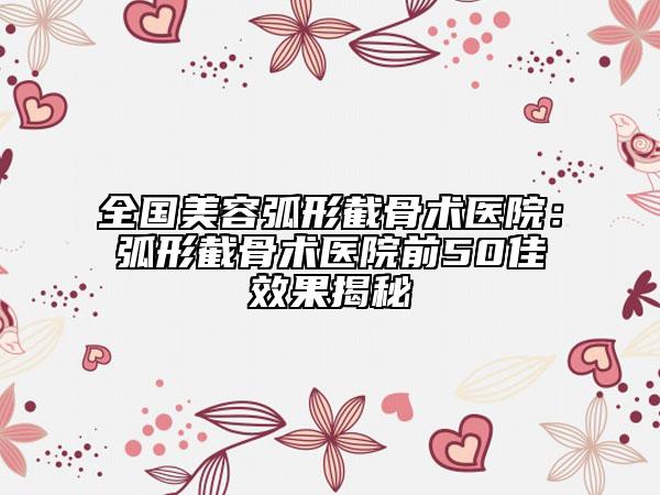 全国美容弧形截骨术医院：弧形截骨术医院前50佳效果揭秘