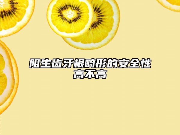阻生齿牙根畸形的安全性高不高