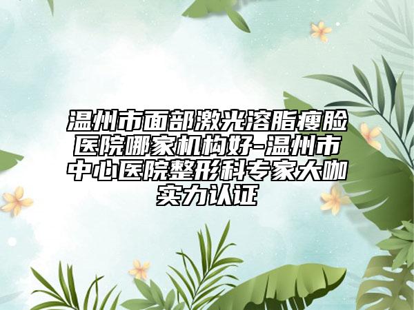 温州市面部激光溶脂瘦脸医院哪家机构好-温州市中心医院整形科专家大咖实力认证