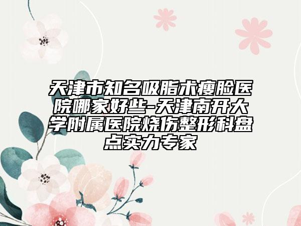 天津市知名吸脂术瘦脸医院哪家好些-天津南开大学附属医院烧伤整形科盘点实力专家