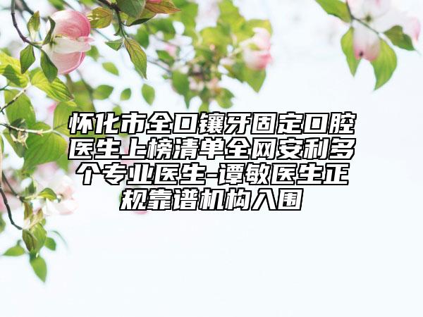 怀化市全口镶牙固定口腔医生上榜清单全网安利多个专业医生-谭敏医生正规靠谱机构入围