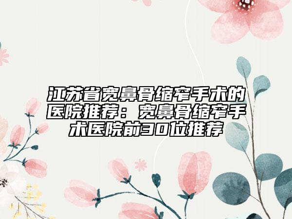 江苏省宽鼻骨缩窄手术的医院推荐：宽鼻骨缩窄手术医院前30位推荐