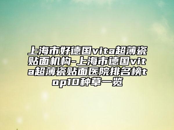 上海市好德国vita超薄瓷贴面机构-上海市德国vita超薄瓷贴面医院排名榜top10种草一览