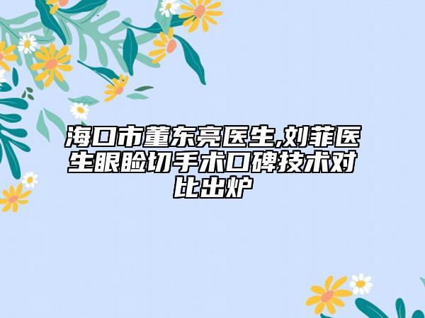 海口市董东亮医生,刘菲医生眼睑切手术口碑技术对比出炉