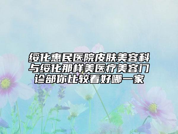 绥化惠民医院皮肤美容科与绥化那样美医疗美容门诊部你比较看好哪一家
