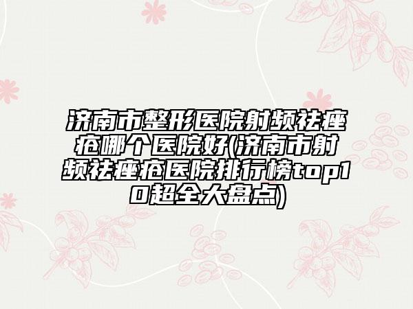 济南市整形医院射频祛痤疮哪个医院好(济南市射频祛痤疮医院排行榜top10超全大盘点)