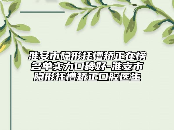 淮安市隐形托槽矫正在榜名单实力口碑好-淮安市隐形托槽矫正口腔医生