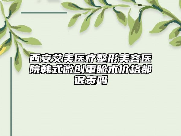 西安艾美医疗整形美容医院韩式微创重睑术价格都很贵吗