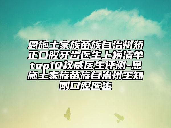 恩施土家族苗族自治州矫正口腔牙齿医生上榜清单top10权威医生评测-恩施土家族苗族自治州王知刚口腔医生