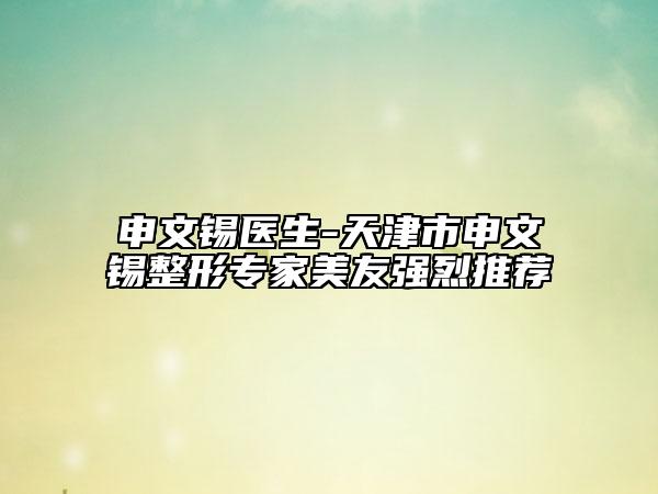 申文锡医生-天津市申文锡整形专家美友强烈推荐