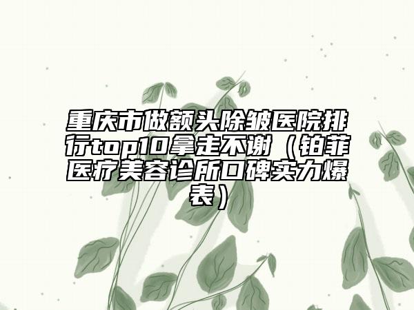 重庆市做额头除皱医院排行top10拿走不谢（铂菲医疗美容诊所口碑实力爆表）