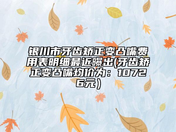 银川市牙齿矫正变凸嘴费用表明细最近曝出(牙齿矫正变凸嘴均价为：10726元）