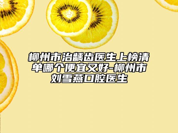 柳州市治龋齿医生上榜清单哪个便宜又好-柳州市刘雪燕口腔医生
