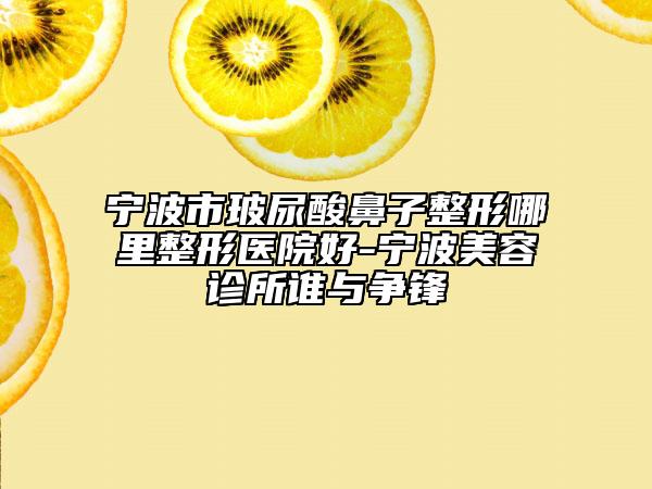 宁波市玻尿酸鼻子整形哪里整形医院好-宁波美容诊所谁与争锋