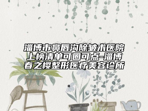 淄博市鼻唇沟除皱术医院上榜清单可圈可点-淄博春之樱整形医疗美容诊所